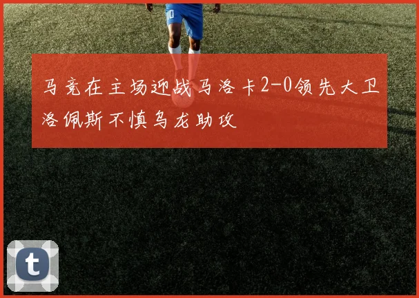 马竞在主场迎战马洛卡2-0领先大卫洛佩斯不慎乌龙助攻