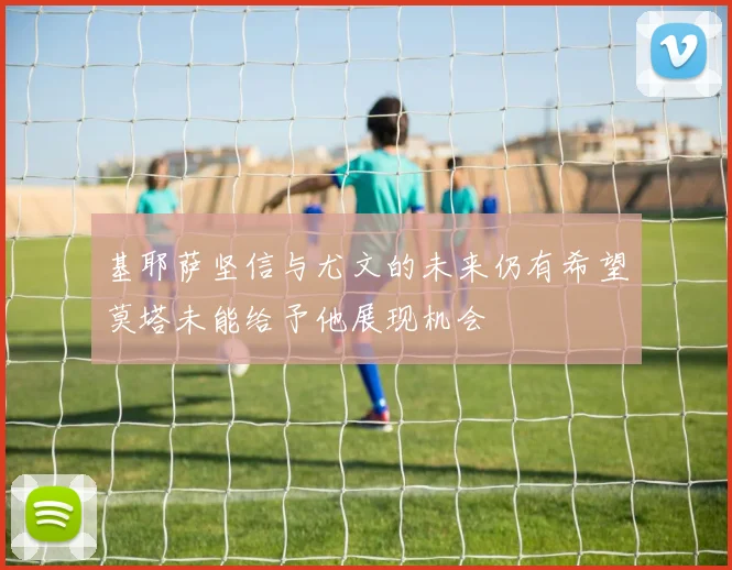 基耶萨坚信与尤文的未来仍有希望莫塔未能给予他展现机会