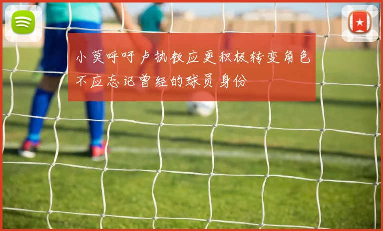 小莫呼吁卢执教应更积极转变角色不应忘记曾经的球员身份
