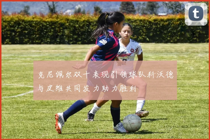克尼佩尔双十表现引领球队科沃德与皮维共同发力助力胜利