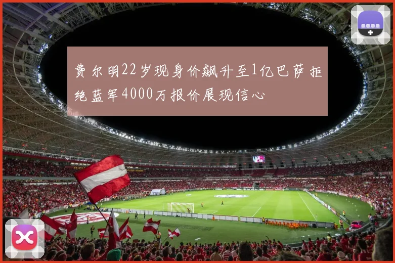 费尔明22岁现身价飙升至1亿巴萨拒绝蓝军4000万报价展现信心