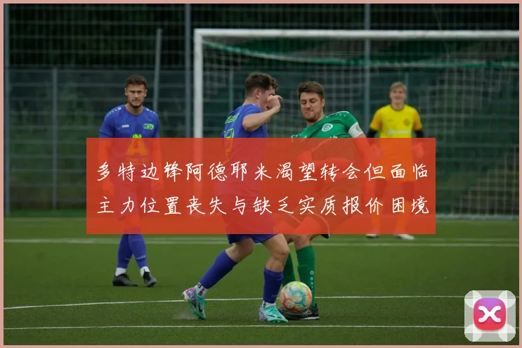 多特边锋阿德耶米渴望转会但面临主力位置丧失与缺乏实质报价困境