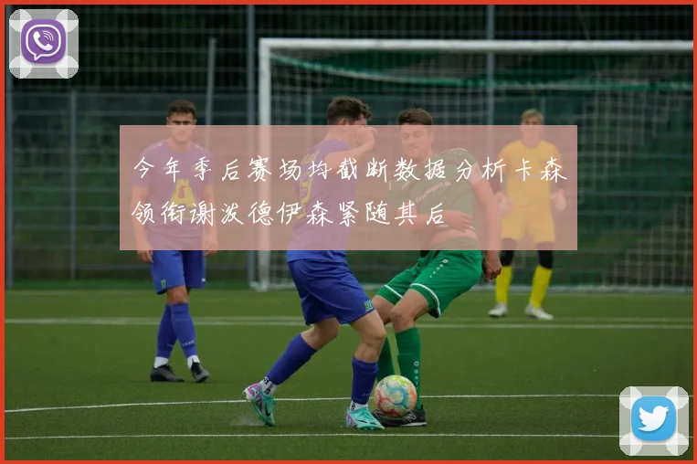今年季后赛场均截断数据分析卡森领衔谢泼德伊森紧随其后