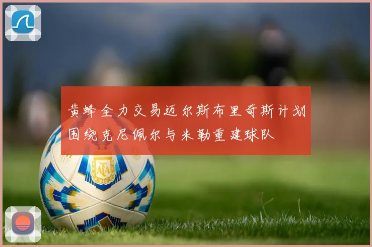 黄蜂全力交易迈尔斯布里奇斯计划围绕克尼佩尔与米勒重建球队