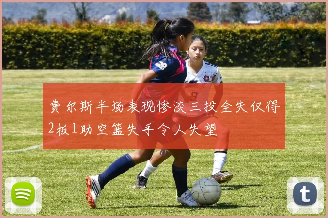 费尔斯半场表现惨淡三投全失仅得2板1助空篮失手令人失望
