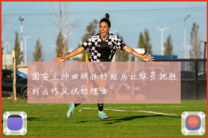 国安主帅回顾独特经历让球员把胜利当作庆祝的理由