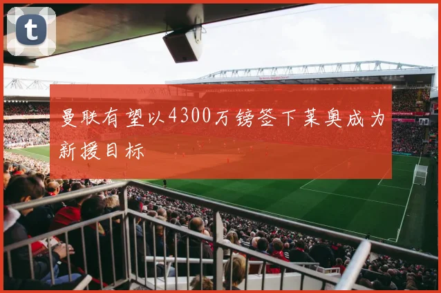 曼联有望以4300万镑签下莱奥成为新援目标