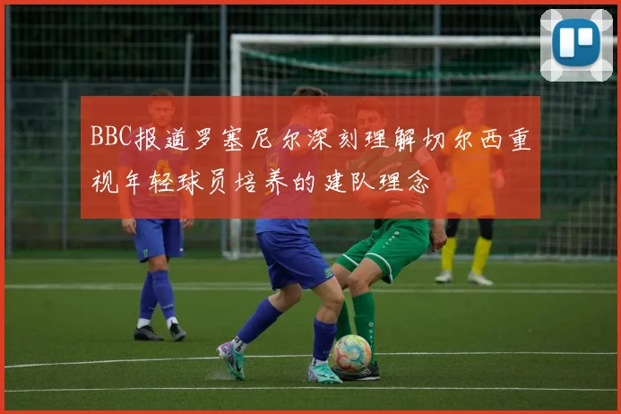 BBC报道罗塞尼尔深刻理解切尔西重视年轻球员培养的建队理念