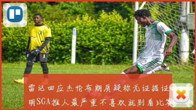 雷记回应杰伦布朗质疑称无证据证明SGA推人最严重不喜欢就别看比赛