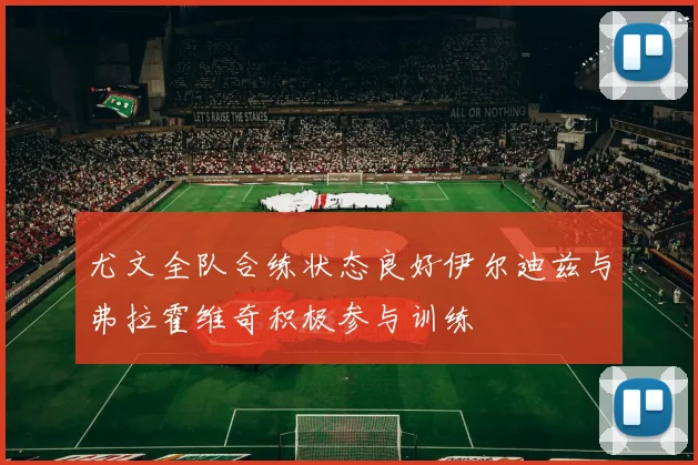 尤文全队合练状态良好伊尔迪兹与弗拉霍维奇积极参与训练