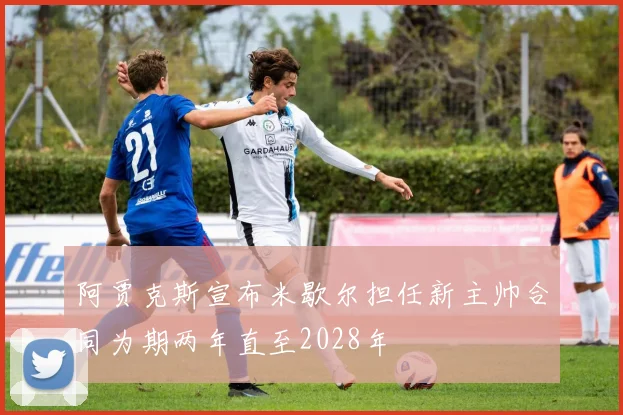 阿贾克斯宣布米歇尔担任新主帅合同为期两年直至2028年