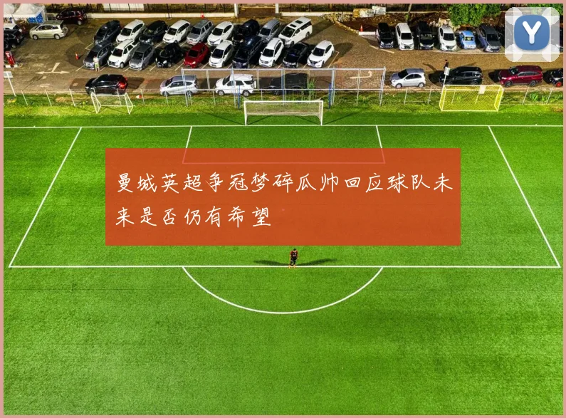 曼城英超争冠梦碎瓜帅回应球队未来是否仍有希望