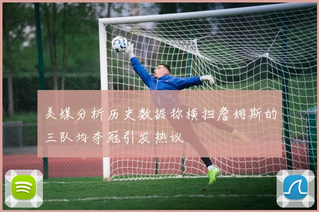 美媒分析历史数据称横扫詹姆斯的三队均夺冠引发热议