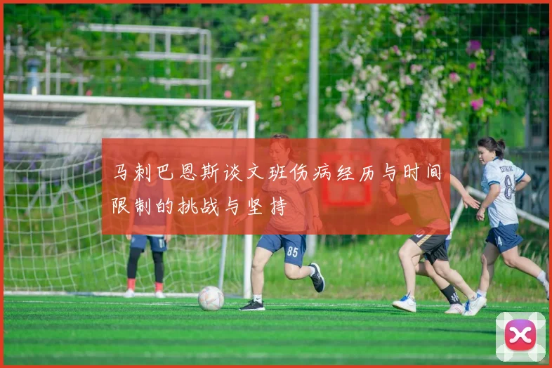 马刺巴恩斯谈文班伤病经历与时间限制的挑战与坚持
