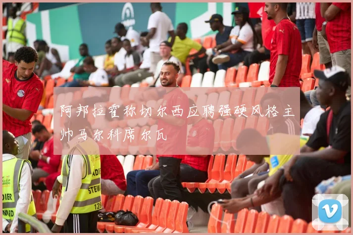 阿邦拉霍称切尔西应聘强硬风格主帅马尔科席尔瓦